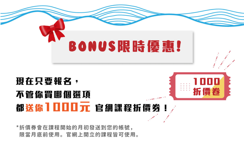 Bonus!限時優惠! 現在只要報名，不管你買哪個選項都送你 1000元 官網課程折價券！ *折價券會在課程開始的月初發送到您的帳號，限當月底前使用。官網上開立的課程皆可使用。