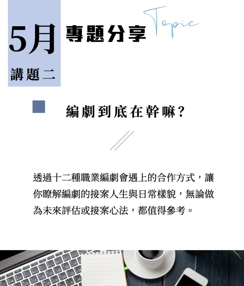 講題二：《編劇到底在幹嘛？》 透過十二種職業編劇會遇上的合作方式，讓你瞭解編劇的接案人生與日常樣貌，無論做為未來評估或接案心法，都值得參考。