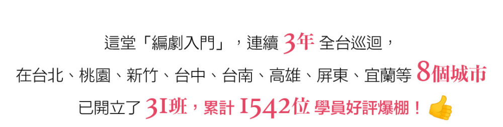 這堂「編劇入門」，連續3年全台巡迴， 在台北、桃園、新竹、台中、台南、高雄、屏東、宜蘭等8個城市， 共已開立了31班，累計1542位學員好評爆棚！