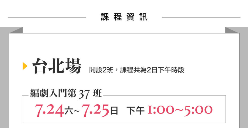 課程資訊：台北場 開設2班 課程共為2日下午時段 7/24-7/25  台北場  編劇入門第 37 班