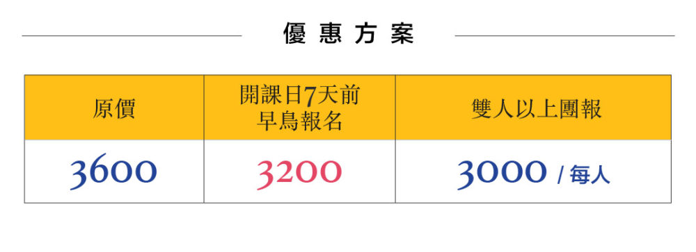 優惠方案 原價$3600 開課日7天前早鳥報名$3200 雙人以上團報 $3000/每人