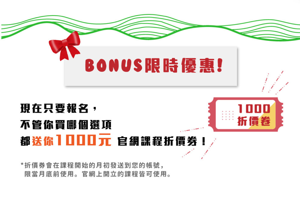 Bonus!限時優惠! 現在只要報名，不管你買哪個選項都送你 1000元 官網課程折價券！ *折價券會在課程開始的月初發送到您的帳號，限當月底前使用。官網上開立的課程皆可使用。