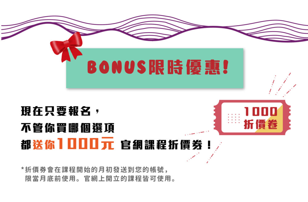 【Bonus!限時優惠!】 ​ 現在只要報名，不管你買哪個選項都送你 1000元 官網課程折價券！ ​ ❀ 折價券會在完成報名後直接發送到您的帳號，限10/31前使用。官網上開立的課程皆可使用。