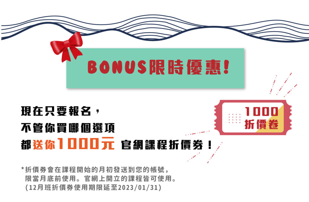 【Bonus!限時優惠!】 現在只要報名，不管你買哪個選項都送你 1000元 官網課程折價券！ ❀ 折價券會在完成報名後直接發送到您的帳號，限2023/01/31前使用。官網上開立的課程皆可使用。