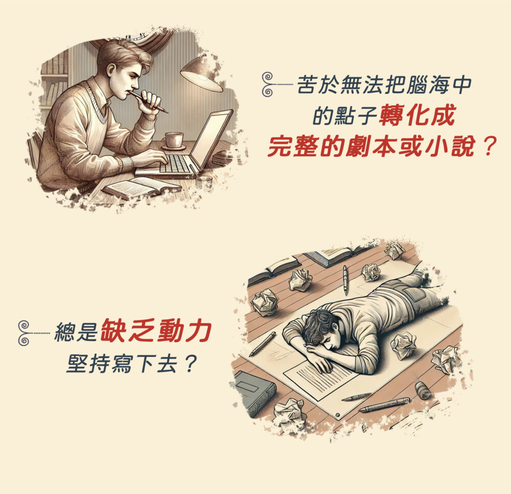  苦於無法把腦海中的點子轉化成完整的劇本或小說？ 總是缺乏動力堅持寫下去？ 